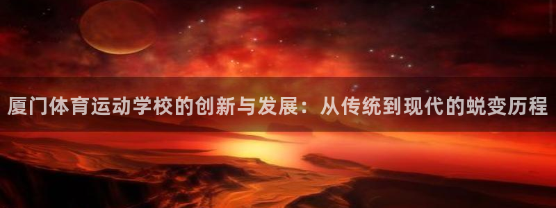 厦门体育运动学校的创新与发展：从传统到现代的蜕变历程