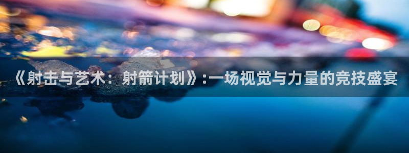 《射击与艺术：射箭计划》:一场视觉与力量的竞技盛宴