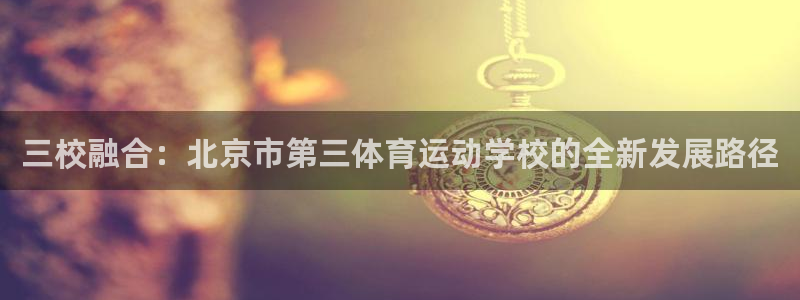 三校融合：北京市第三体育运动学校的全新发展路径